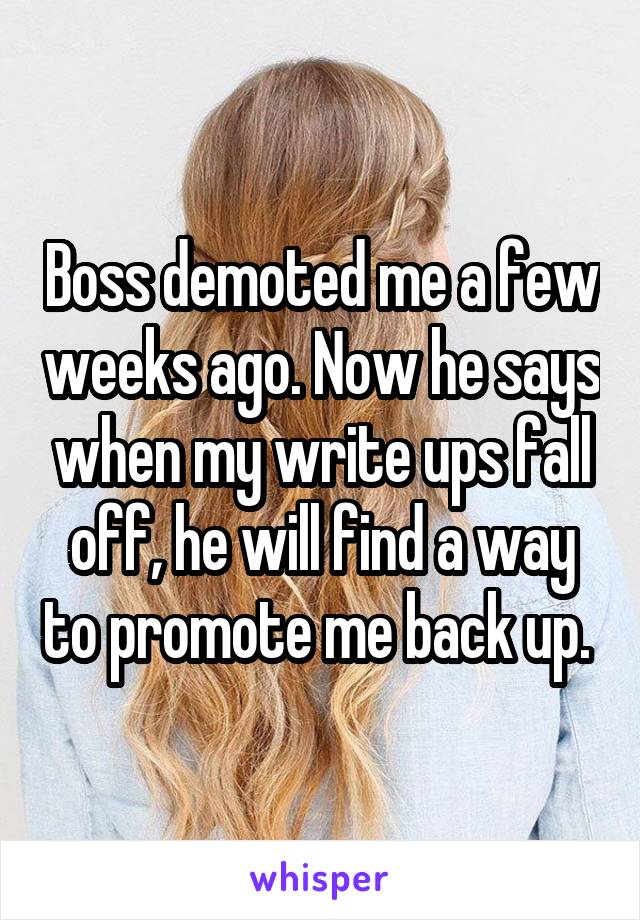 Boss demoted me a few weeks ago. Now he says when my write ups fall off, he will find a way to promote me back up. 