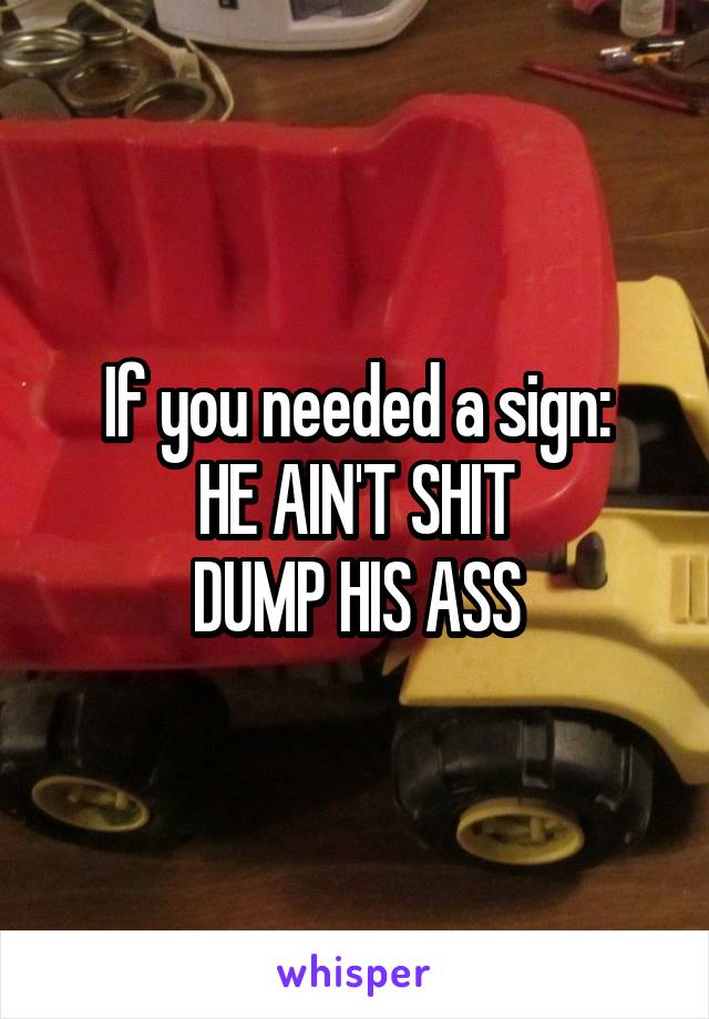 If you needed a sign:
HE AIN'T SHIT
DUMP HIS ASS