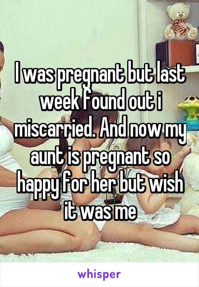 I was pregnant but last week found out i miscarried. And now my aunt is pregnant so happy for her but wish it was me