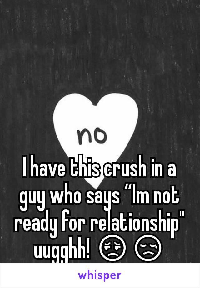 i-have-this-crush-in-a-guy-who-says-im-not-ready-for-relationship