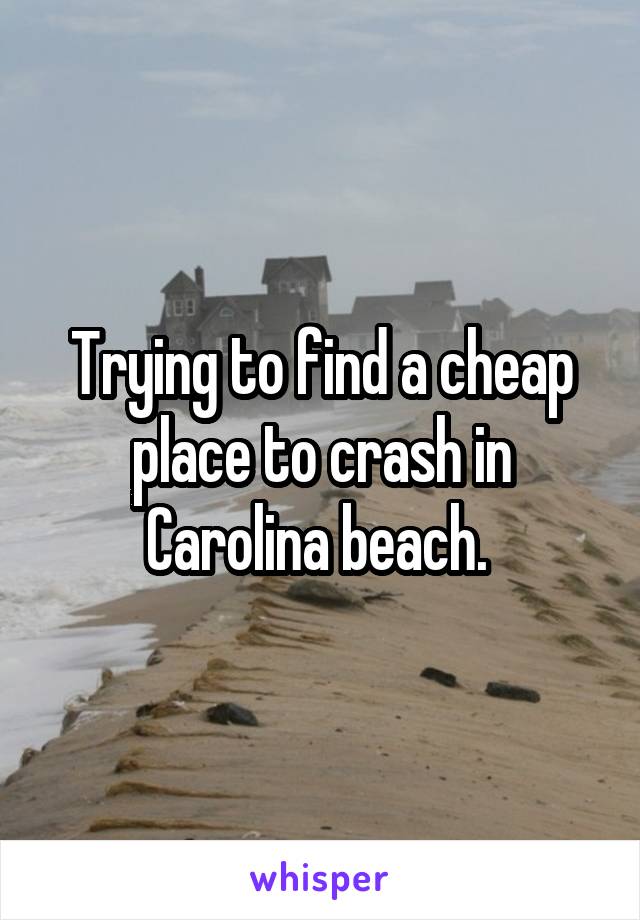 Trying to find a cheap place to crash in Carolina beach. 