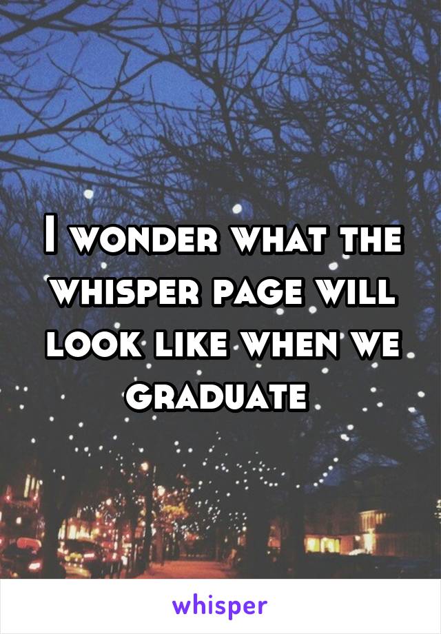 I wonder what the whisper page will look like when we graduate 