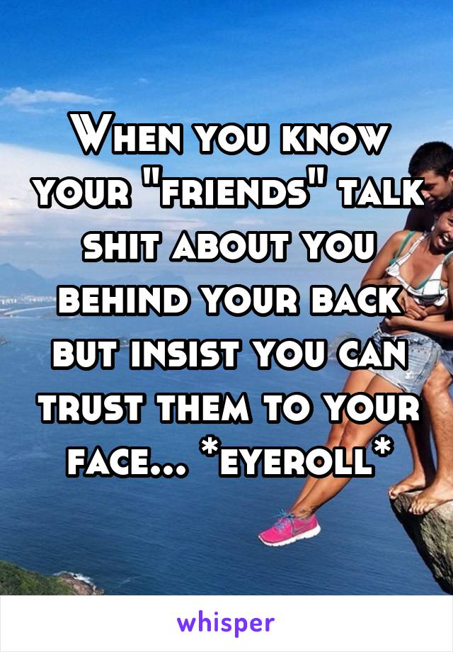 When you know your "friends" talk shit about you behind your back but insist you can trust them to your face... *eyeroll*
