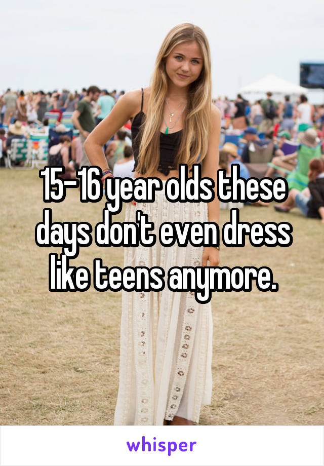 15-16 year olds these days don't even dress like teens anymore.