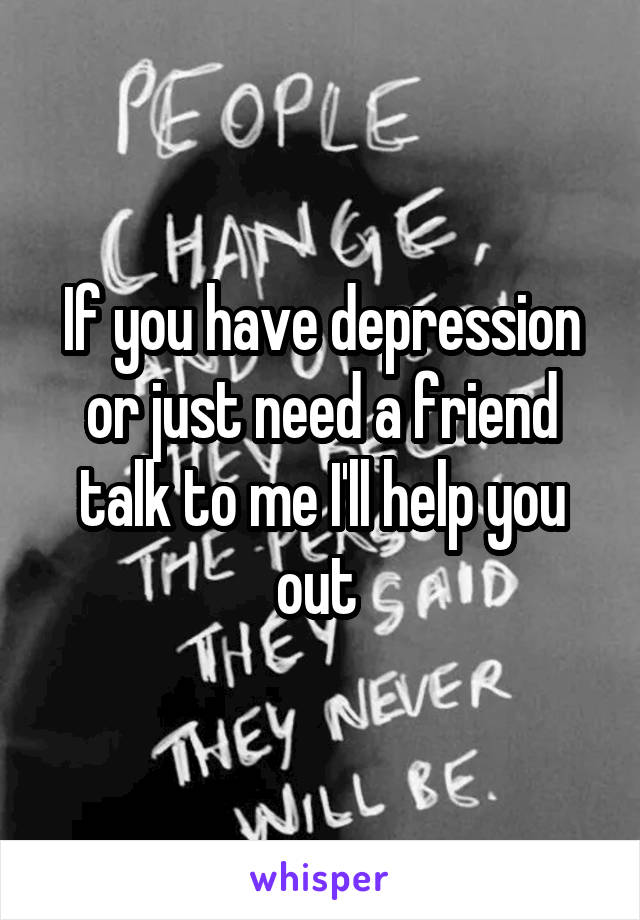 If you have depression or just need a friend talk to me I'll help you out 