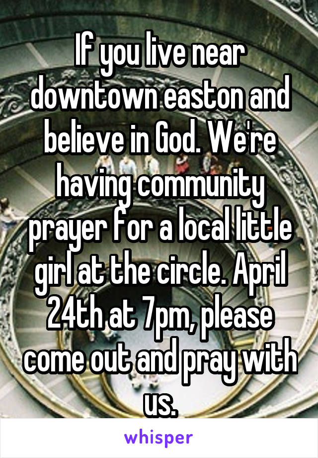 If you live near downtown easton and believe in God. We're having community prayer for a local little girl at the circle. April 24th at 7pm, please come out and pray with us.