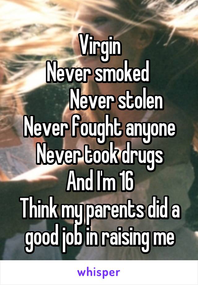 Virgin
Never smoked 
         Never stolen
Never fought anyone
Never took drugs
And I'm 16
Think my parents did a good job in raising me