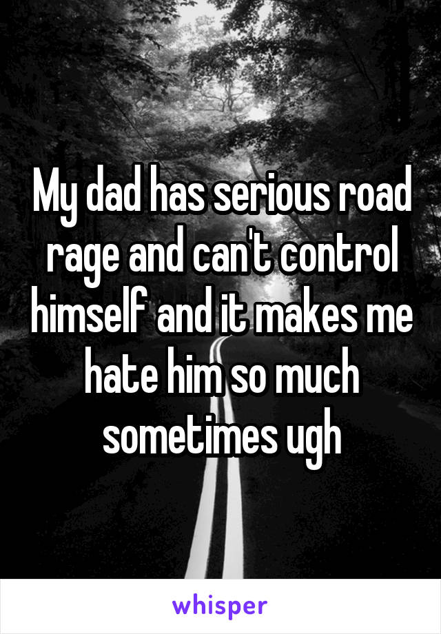 My dad has serious road rage and can't control himself and it makes me hate him so much sometimes ugh