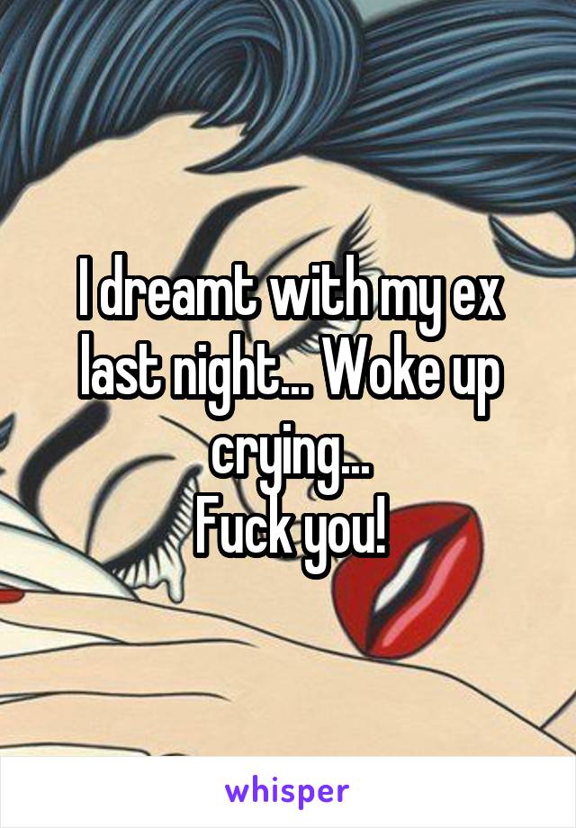 I dreamt with my ex last night... Woke up crying...
Fuck you!