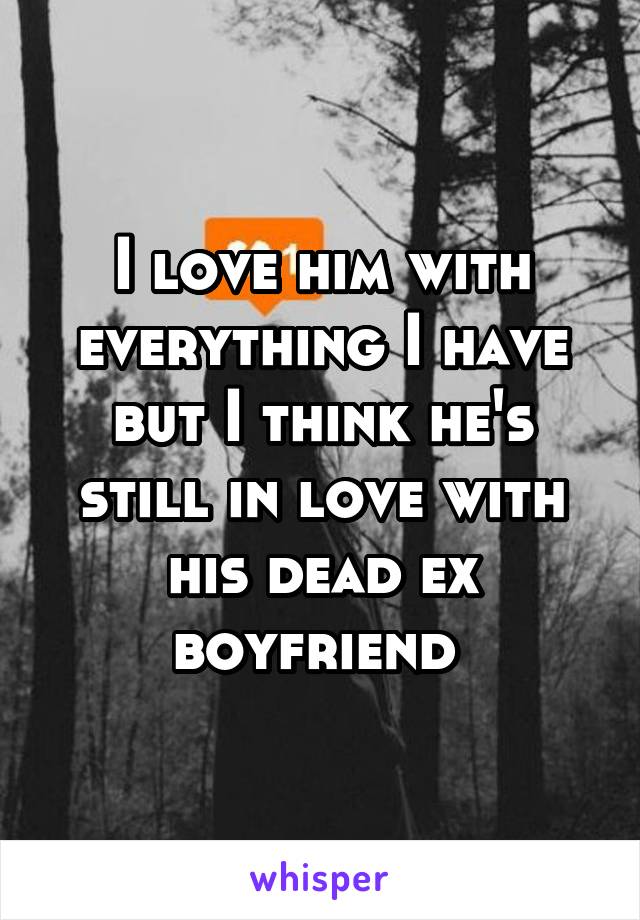 I love him with everything I have but I think he's still in love with his dead ex boyfriend 