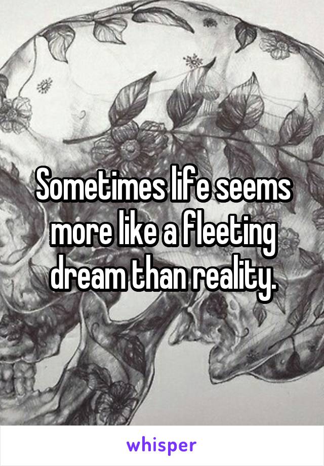 Sometimes life seems more like a fleeting dream than reality.