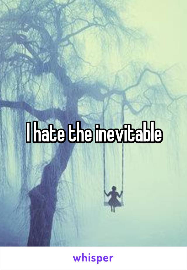 I hate the inevitable