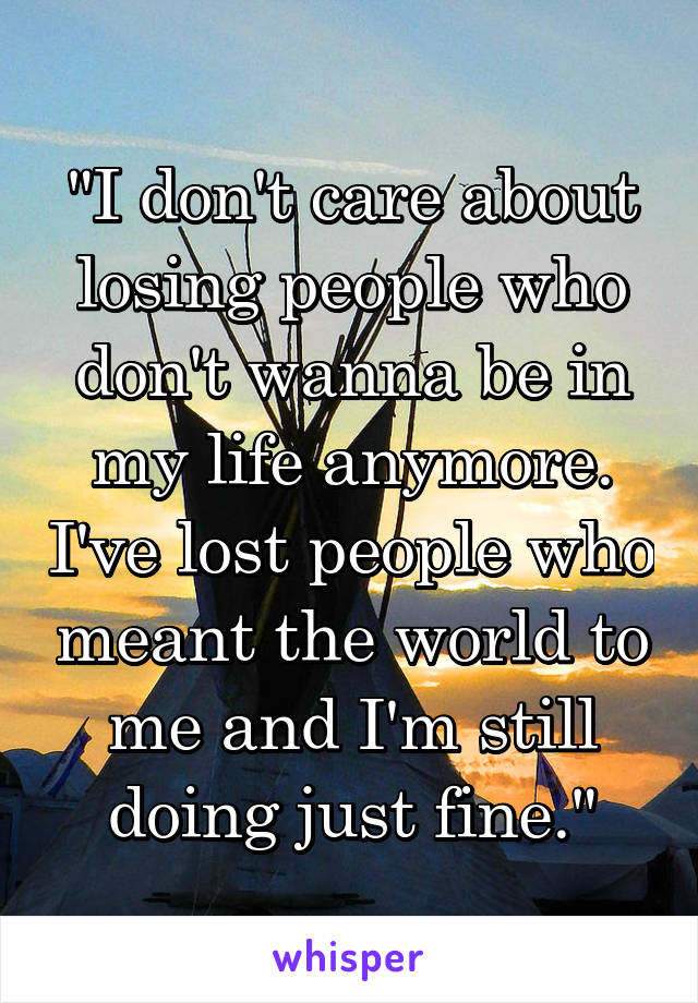 "I don't care about losing people who don't wanna be in my life anymore. I've lost people who meant the world to me and I'm still doing just fine."