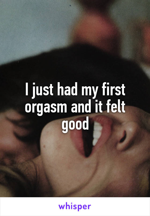 I just had my first orgasm and it felt good