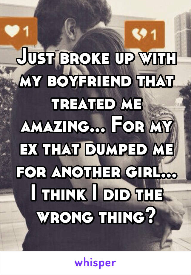 Just broke up with my boyfriend that treated me amazing... For my ex that dumped me for another girl... I think I did the wrong thing😕