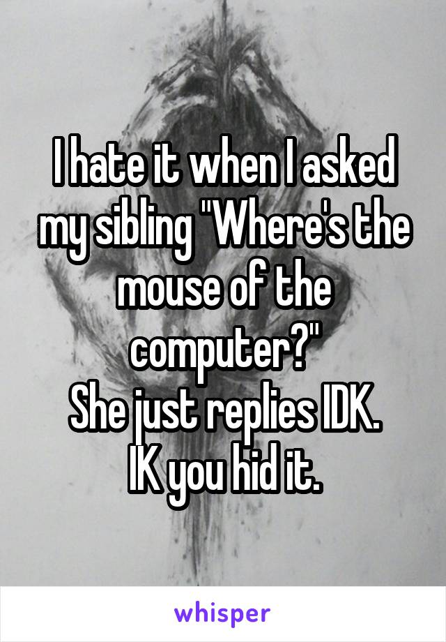 I hate it when I asked my sibling "Where's the mouse of the computer?"
She just replies IDK.
IK you hid it.