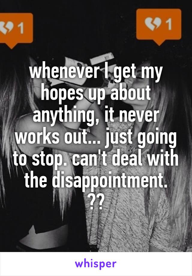 whenever I get my hopes up about anything, it never works out... just going to stop. can't deal with the disappointment.
😒😒