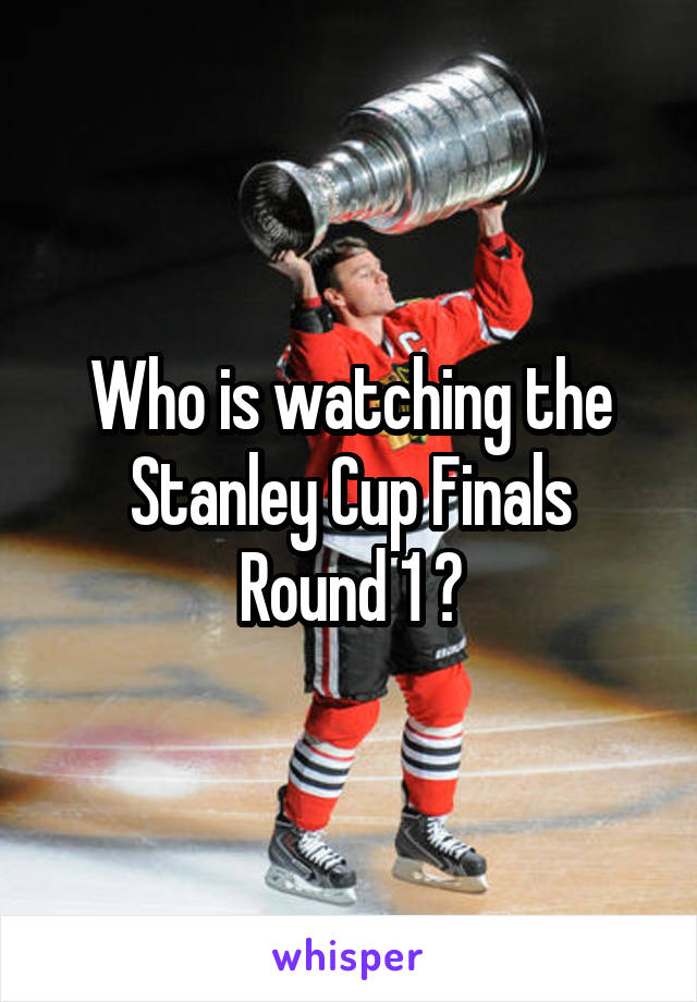 Who is watching the Stanley Cup Finals
Round 1 ?