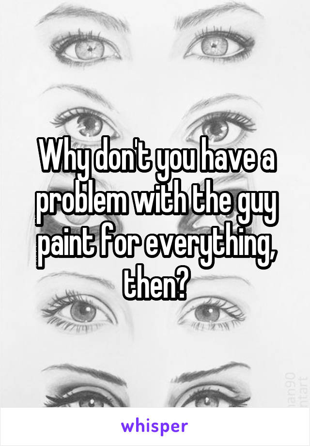 Why don't you have a problem with the guy paint for everything, then?