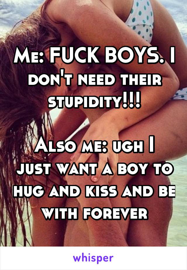 Me: FUCK BOYS. I don't need their stupidity!!!

Also me: ugh I just want a boy to hug and kiss and be with forever