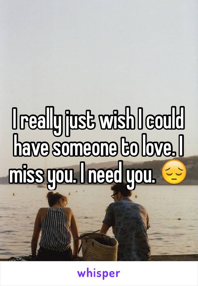 I really just wish I could have someone to love. I miss you. I need you. 😔