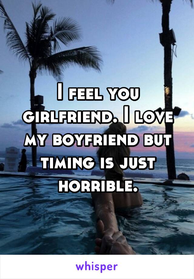 I feel you girlfriend. I love my boyfriend but timing is just horrible.