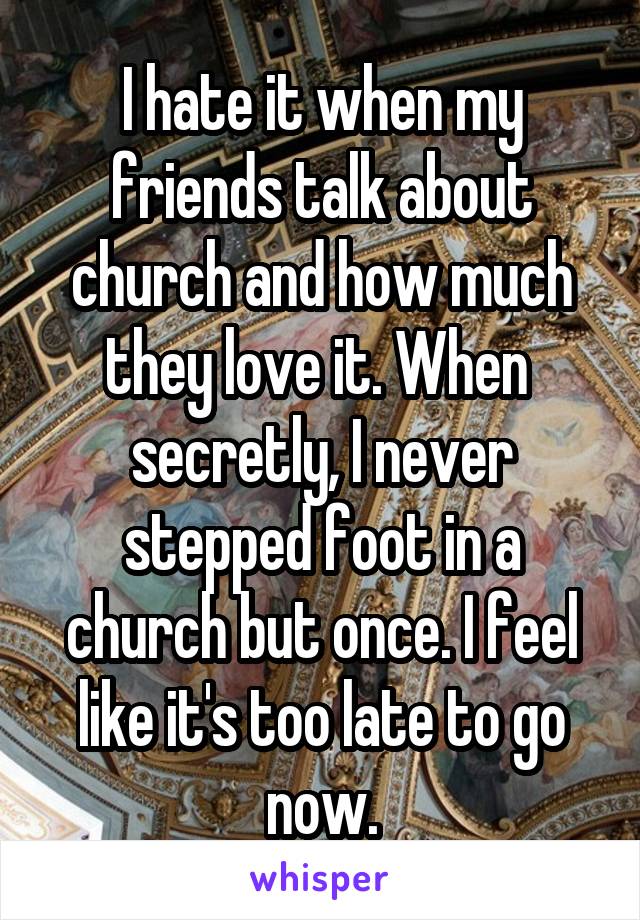 I hate it when my friends talk about church and how much they love it. When  secretly, I never stepped foot in a church but once. I feel like it's too late to go now.