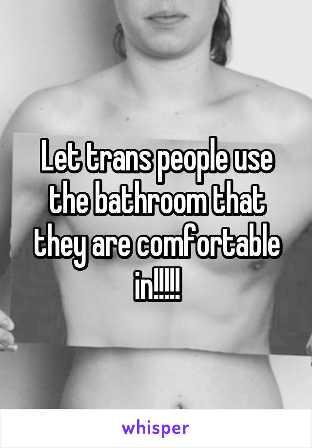 Let trans people use the bathroom that they are comfortable in!!!!!