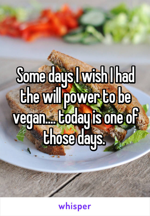 Some days I wish I had the will power to be vegan.... today is one of those days. 