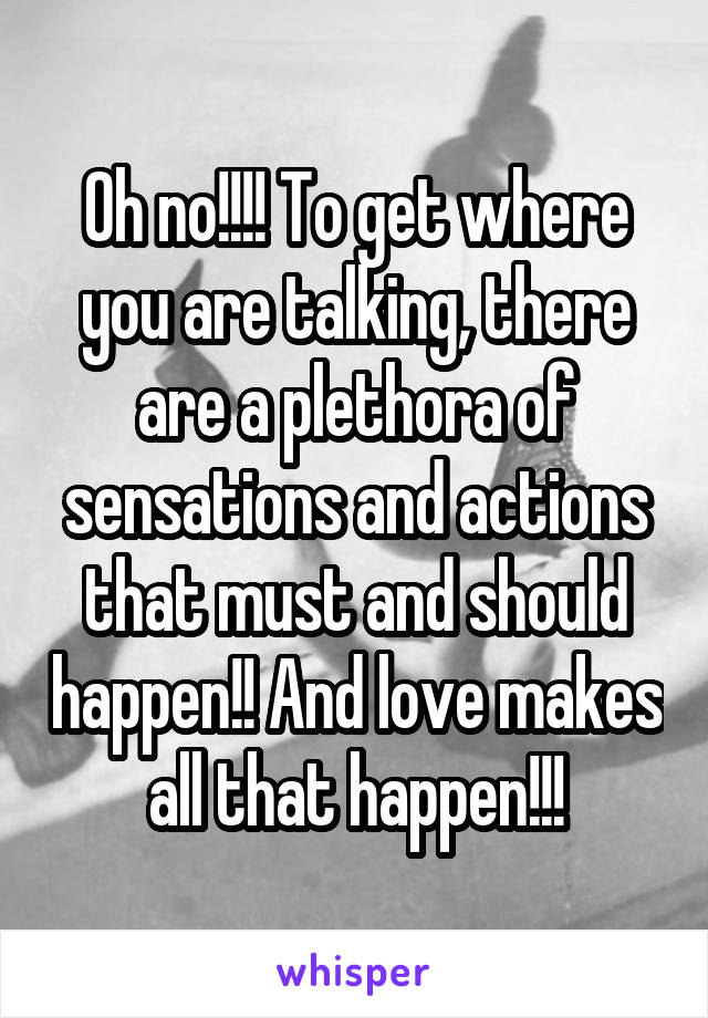 Oh no!!!! To get where you are talking, there are a plethora of sensations and actions that must and should happen!! And love makes all that happen!!!