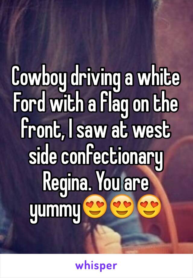 Cowboy driving a white Ford with a flag on the front, I saw at west side confectionary Regina. You are yummy😍😍😍