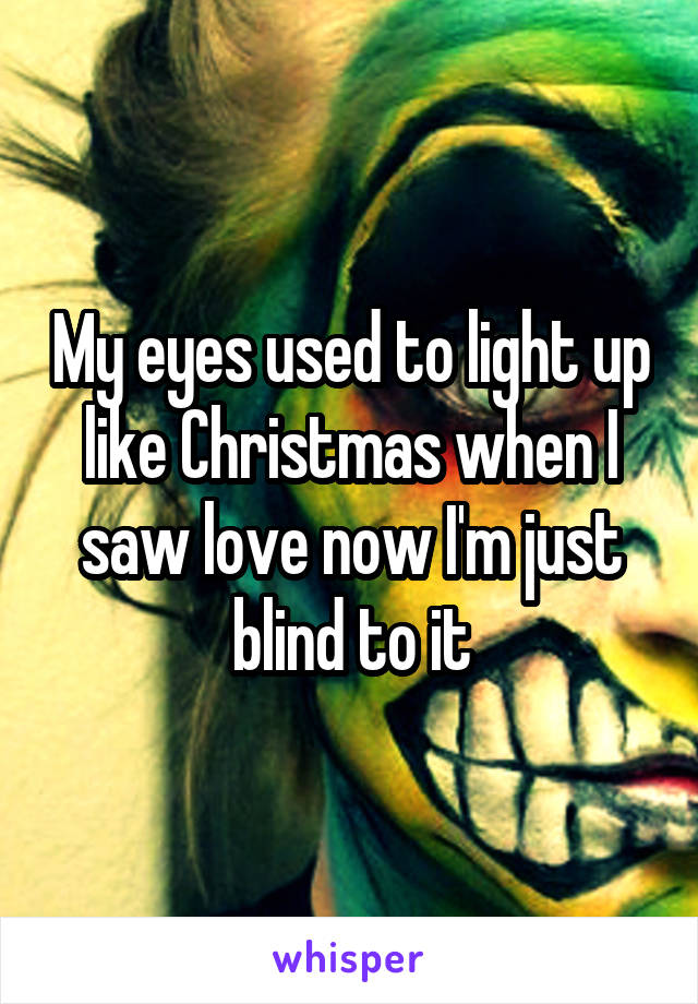 My eyes used to light up like Christmas when I saw love now I'm just blind to it