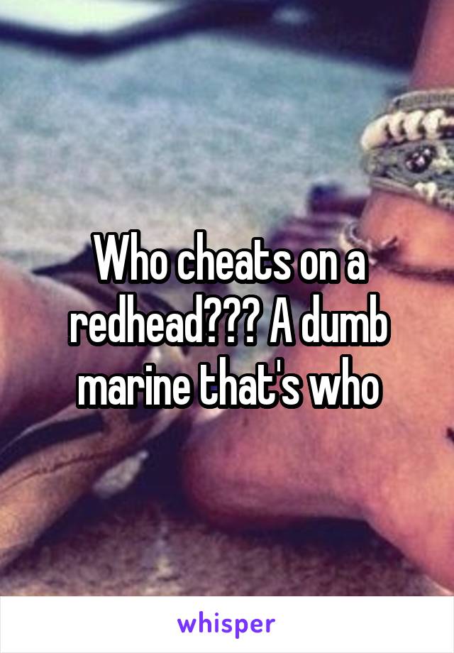 Who cheats on a redhead??? A dumb marine that's who