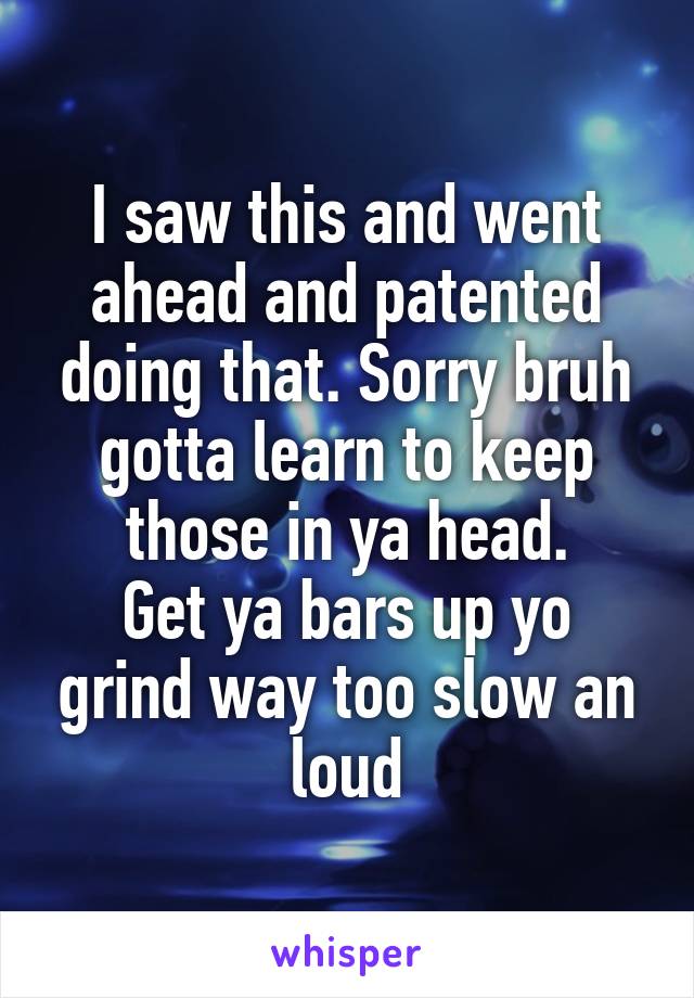 I saw this and went ahead and patented doing that. Sorry bruh gotta learn to keep those in ya head.
Get ya bars up yo grind way too slow an loud