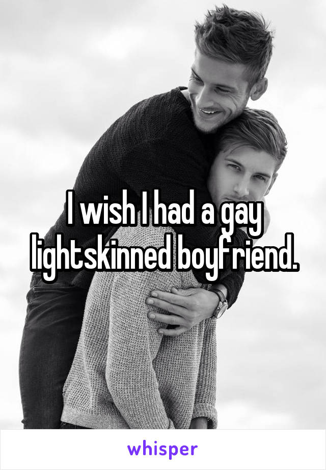 I wish I had a gay lightskinned boyfriend.