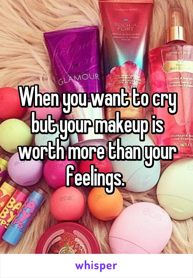 When you want to cry but your makeup is worth more than your feelings. 