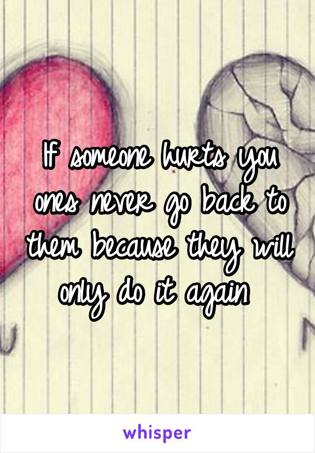 If someone hurts you ones never go back to them because they will only do it again 