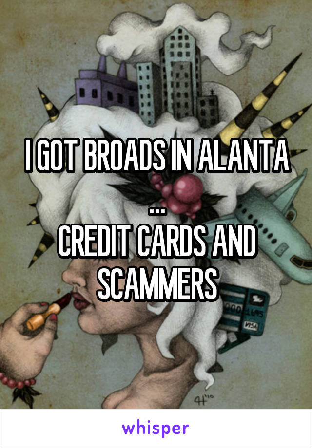 I GOT BROADS IN ALANTA
...
CREDIT CARDS AND SCAMMERS