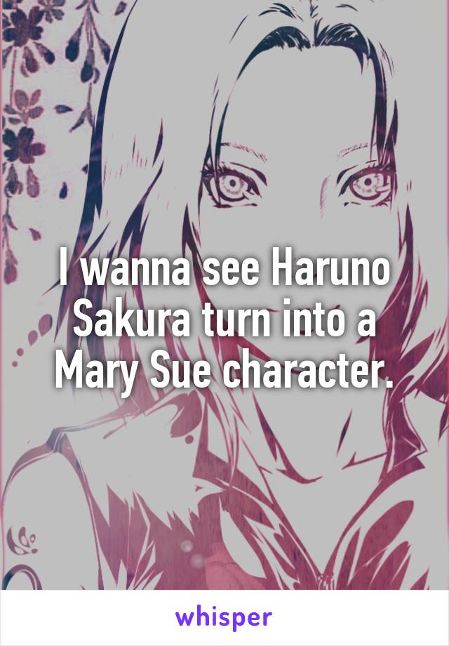 I wanna see Haruno Sakura turn into a Mary Sue character.