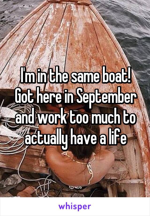 I'm in the same boat! Got here in September and work too much to actually have a life