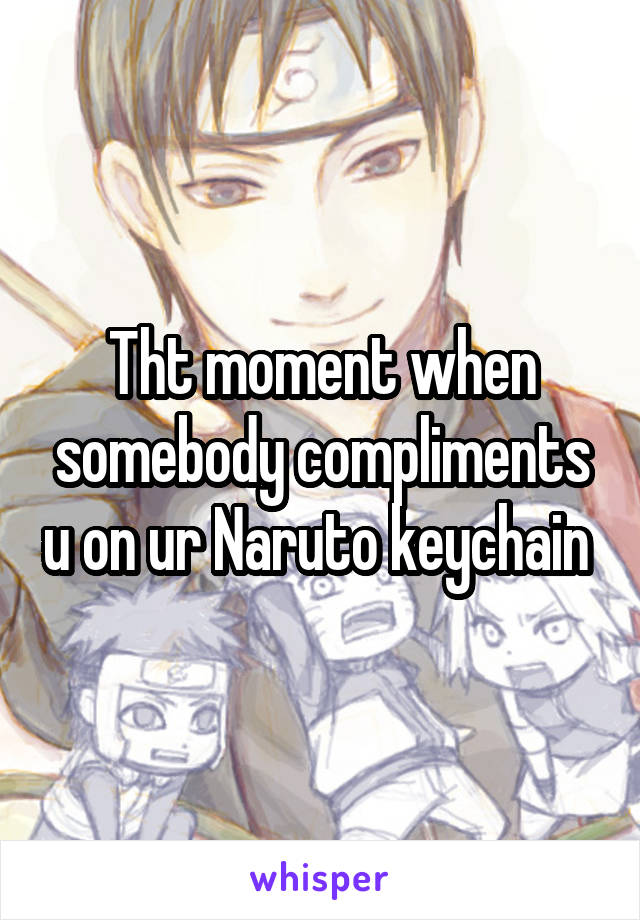 Tht moment when somebody compliments u on ur Naruto keychain 