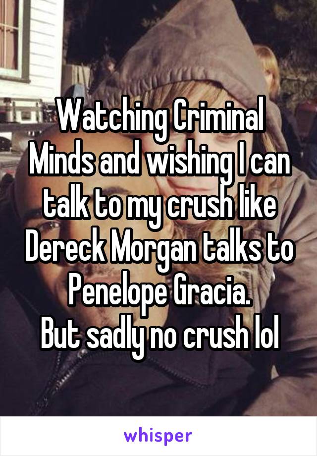 Watching Criminal Minds and wishing I can talk to my crush like Dereck Morgan talks to Penelope Gracia.
But sadly no crush lol