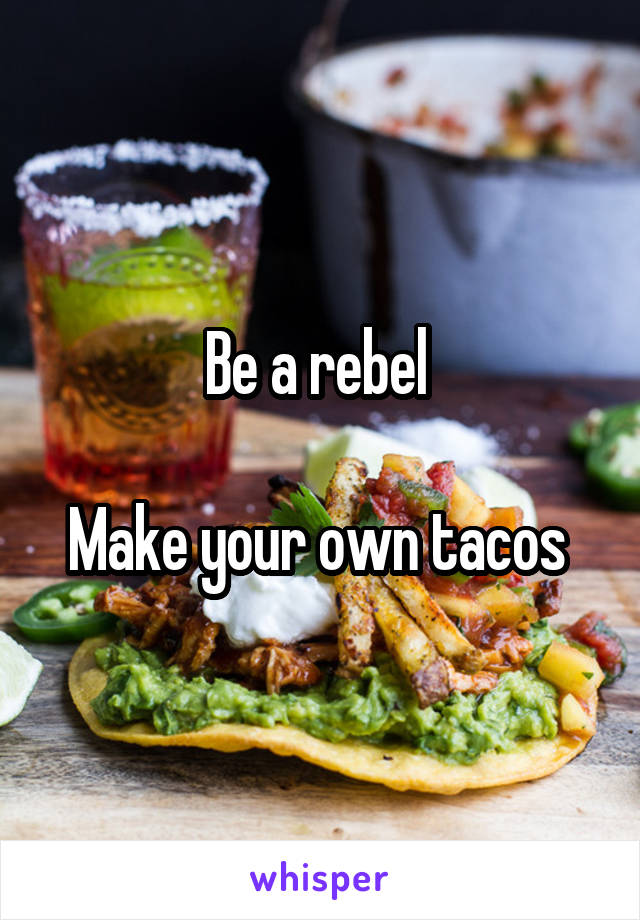 Be a rebel 

Make your own tacos 