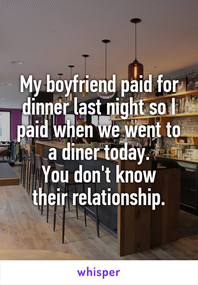 My boyfriend paid for dinner last night so I paid when we went to a diner today.
You don't know
their relationship.