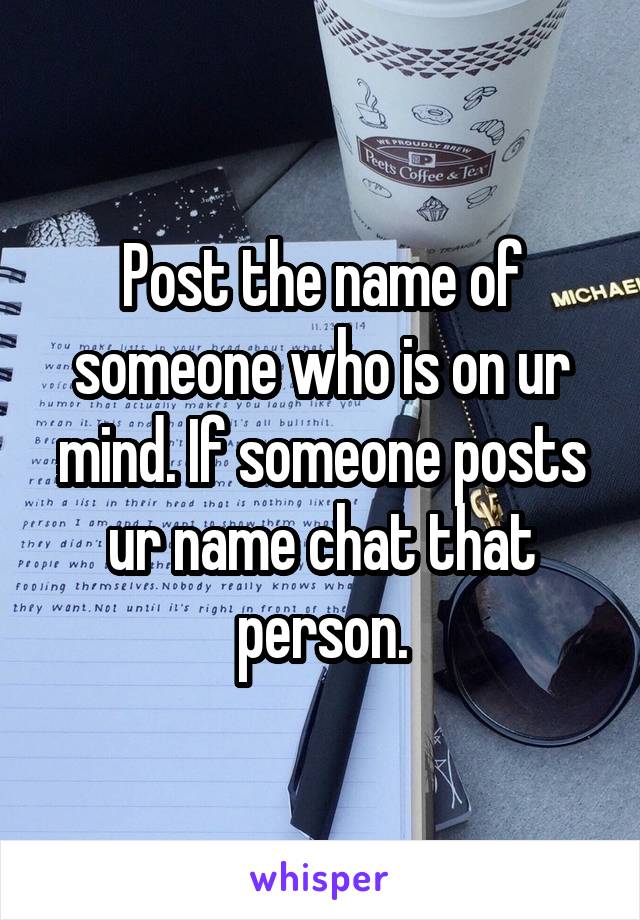 Post the name of someone who is on ur mind. If someone posts ur name chat that person.