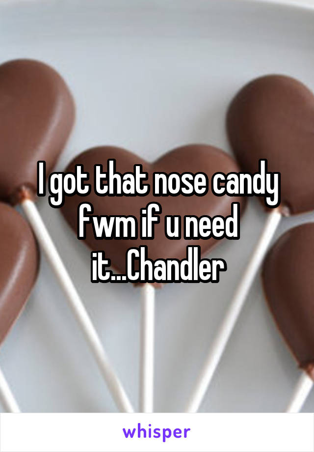 I got that nose candy fwm if u need it...Chandler