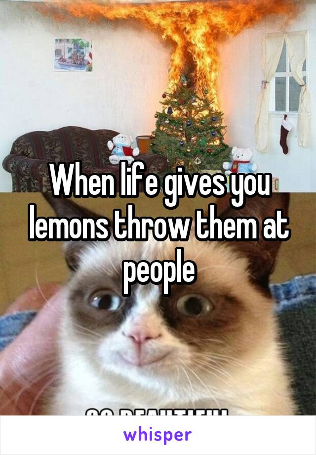 When life gives you lemons throw them at people