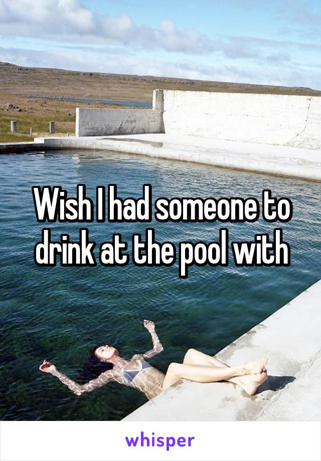 Wish I had someone to drink at the pool with