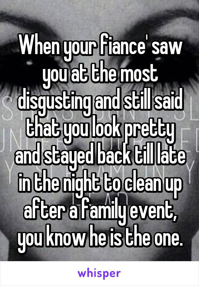 When your fiance' saw you at the most disgusting and still said that you look pretty and stayed back till late in the night to clean up after a family event, you know he is the one.