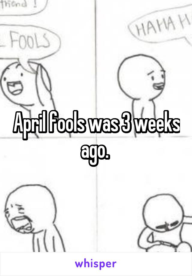 April fools was 3 weeks ago. 